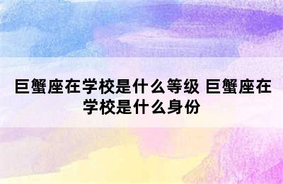 巨蟹座在学校是什么等级 巨蟹座在学校是什么身份